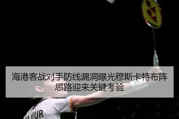 海港客战对手防线漏洞曝光穆斯卡特布阵思路迎来关键考验